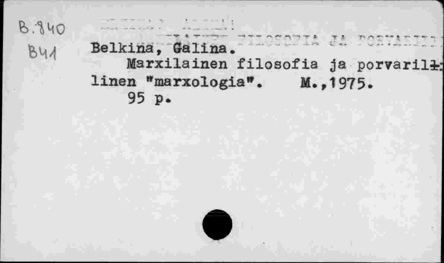 ﻿Mho W	>r «1 <	—* ■» -— »•», —-^ -»■ 4 T X Y> '*"' **" I r- '»«' •• • Belkina, Galina. Marxilainen filosofia ja porvarili: linen *marxologia*.	M.,1975. 95 p.